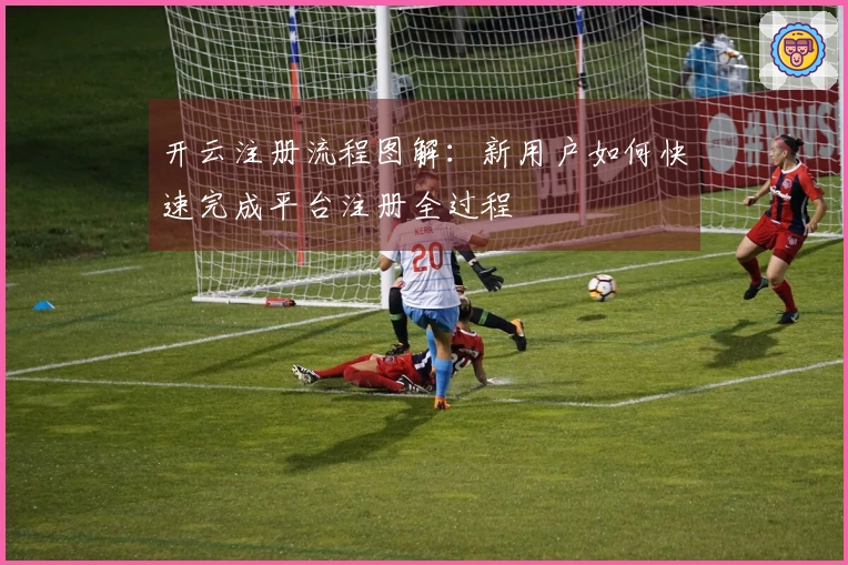 开云注册流程图解：新用户如何快速完成平台注册全过程