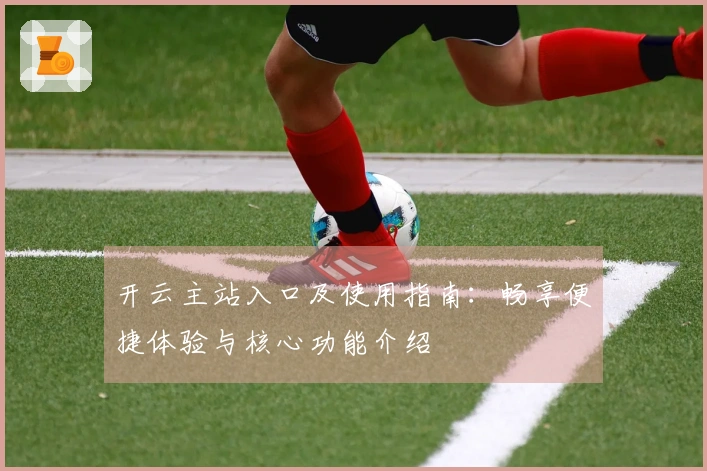 开云主站入口及使用指南：畅享便捷体验与核心功能介绍