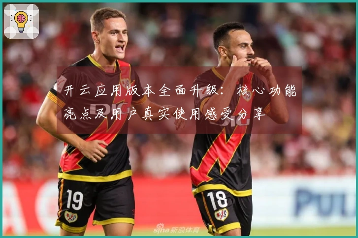 开云应用版本全面升级:核心功能亮点及用户真实使用感受分享