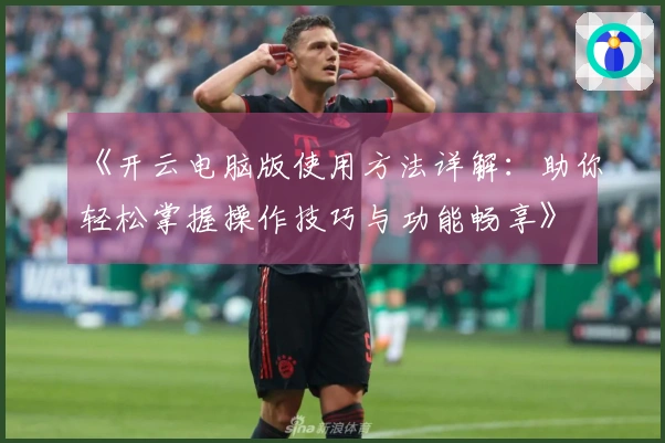 《开云电脑版使用方法详解：助你轻松掌握操作技巧与功能畅享》