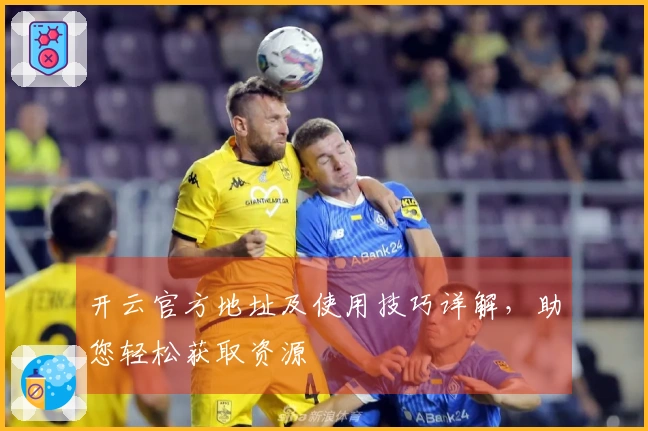 开云官方地址及使用技巧详解，助您轻松获取资源
