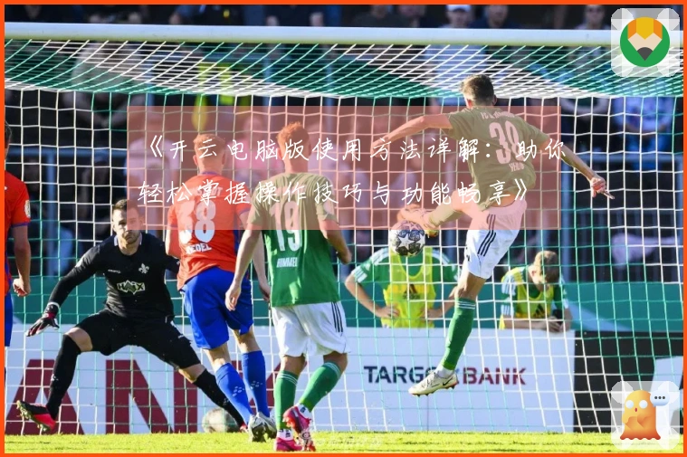《开云电脑版使用方法详解：助你轻松掌握操作技巧与功能畅享》
