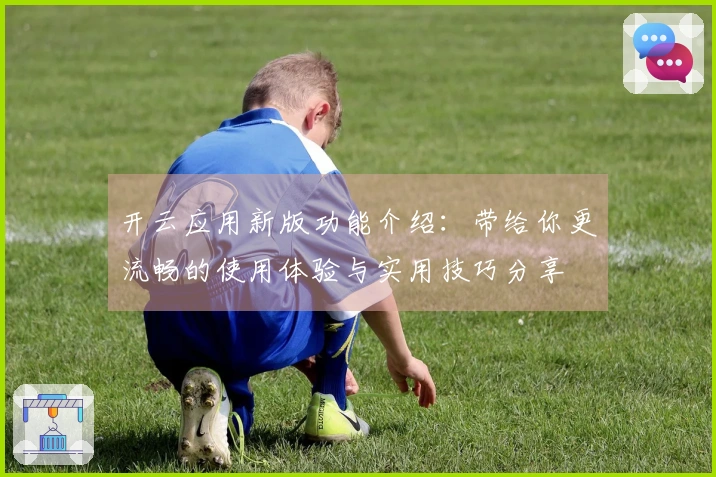 开云应用新版功能介绍：带给你更流畅的使用体验与实用技巧分享