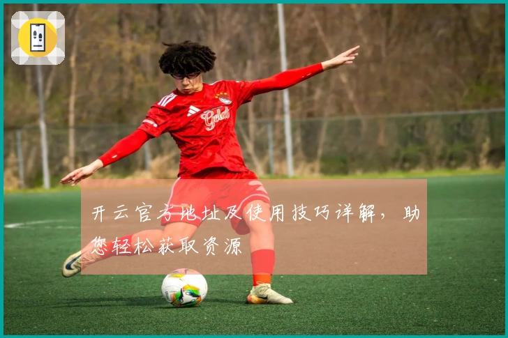 开云官方地址及使用技巧详解,助您轻松获取资源