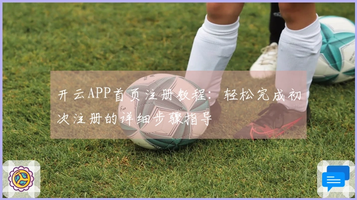 开云APP首页注册教程：轻松完成初次注册的详细步骤指导