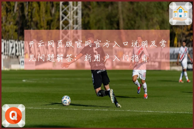 开云网页版官网官方入口说明及常见问题解答：新用户入门指南