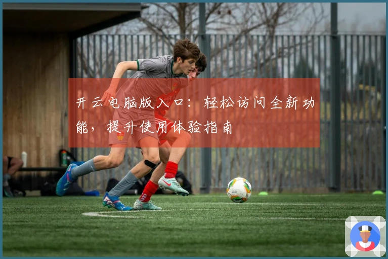 开云电脑版入口：轻松访问全新功能，提升使用体验指南