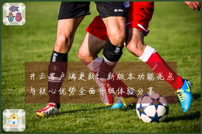开云客户端更新：新版本功能亮点与核心优势全面升级体验分享