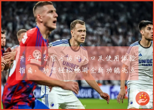 开云平台官方访问入口及使用体验指南，助您轻松畅游全新功能亮点