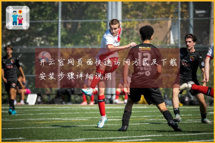 开云官网页面快速访问方式及下载安装步骤详细说明