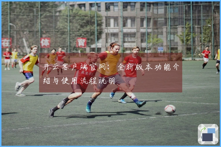 开云客户端官网：全新版本功能介绍与使用流程说明