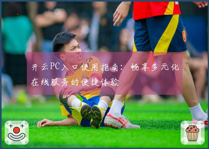 开云PC入口使用指南：畅享多元化在线服务的便捷体验