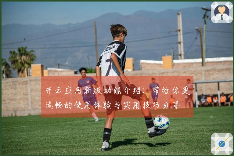 开云应用新版功能介绍:带给你更流畅的使用体验与实用技巧分享