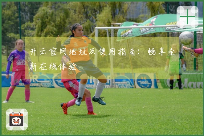 开云官网地址及使用指南：畅享全新在线体验