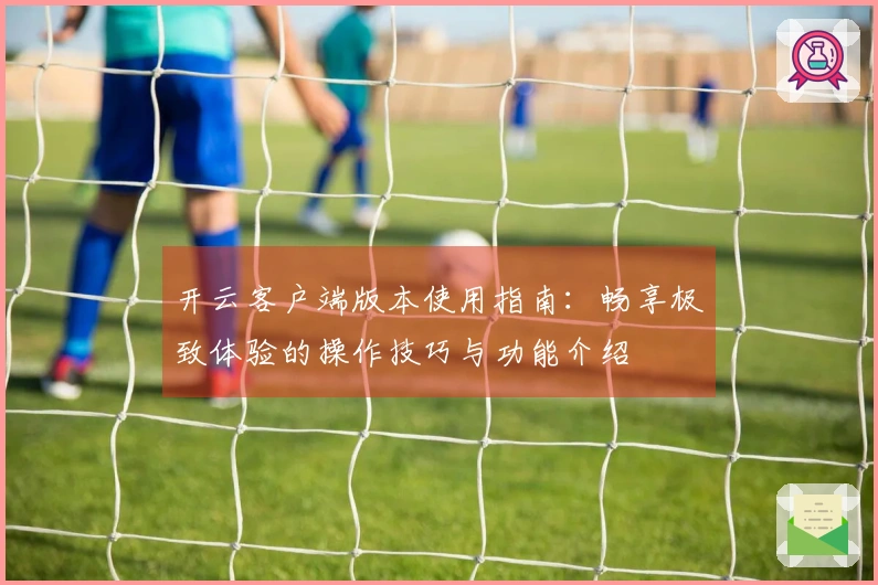 开云客户端版本使用指南：畅享极致体验的操作技巧与功能介绍