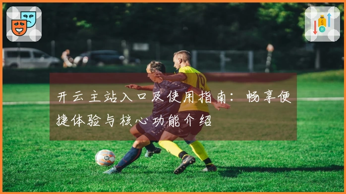 开云主站入口及使用指南：畅享便捷体验与核心功能介绍