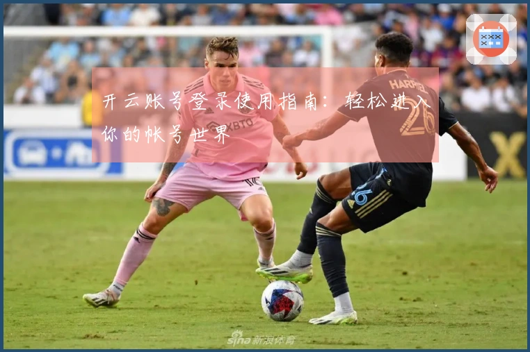 开云账号登录使用指南：轻松进入你的帐号世界