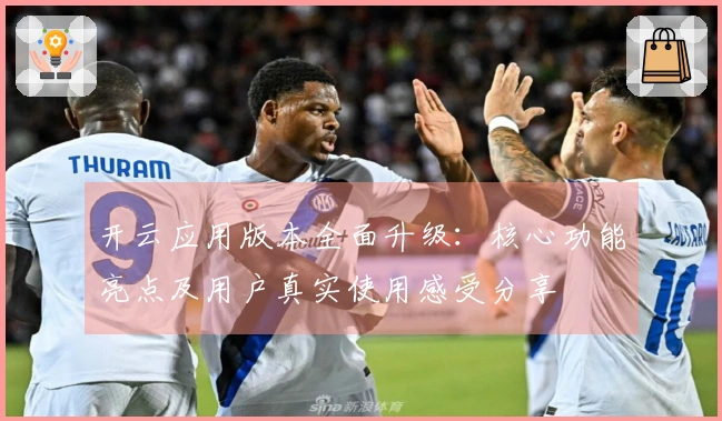 开云应用版本全面升级：核心功能亮点及用户真实使用感受分享